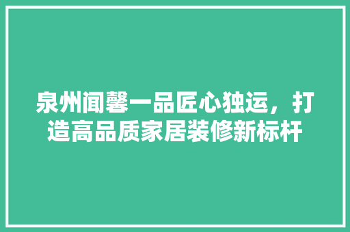 泉州闻馨一品匠心独运，打造高品质家居装修新标杆
