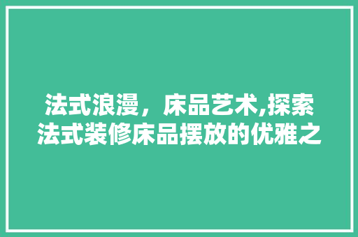 法式浪漫，床品艺术,探索法式装修床品摆放的优雅之路