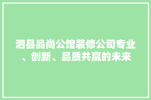 泗县品尚公馆装修公司专业、创新、品质共赢的未来
