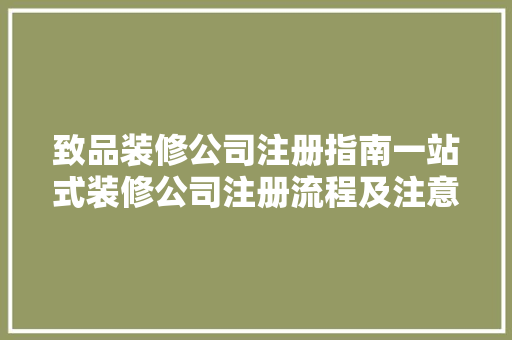 致品装修公司注册指南一站式装修公司注册流程及注意事项