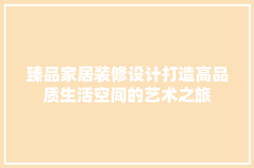 臻品家居装修设计打造高品质生活空间的艺术之旅