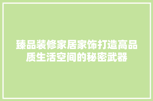 臻品装修家居家饰打造高品质生活空间的秘密武器