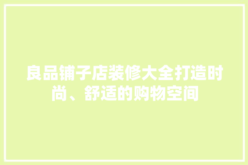 良品铺子店装修大全打造时尚、舒适的购物空间