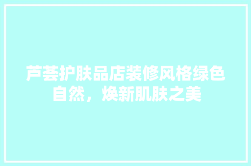 芦荟护肤品店装修风格绿色自然，焕新肌肤之美