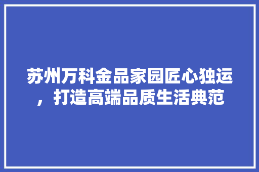 苏州万科金品家园匠心独运，打造高端品质生活典范