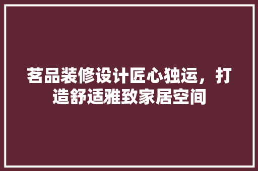 茗品装修设计匠心独运，打造舒适雅致家居空间