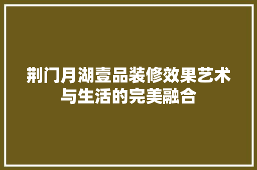荆门月湖壹品装修效果艺术与生活的完美融合