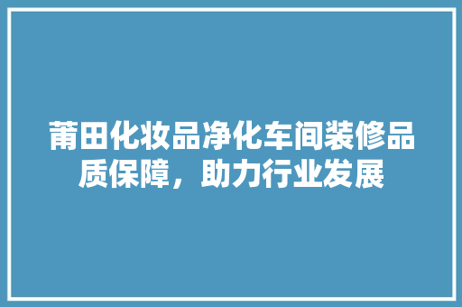 莆田化妆品净化车间装修品质保障，助力行业发展
