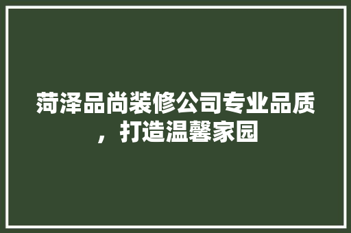 菏泽品尚装修公司专业品质，打造温馨家园