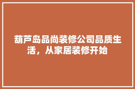 葫芦岛品尚装修公司品质生活，从家居装修开始