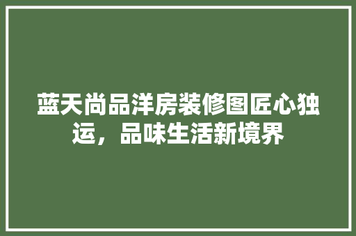 蓝天尚品洋房装修图匠心独运，品味生活新境界