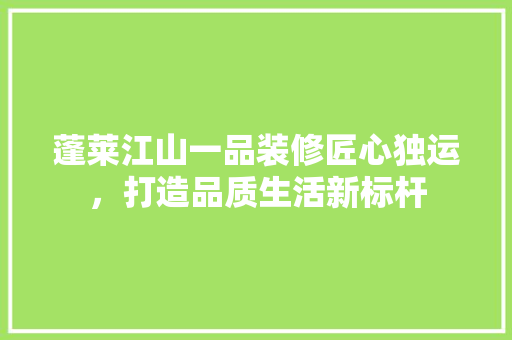 蓬莱江山一品装修匠心独运，打造品质生活新标杆