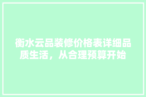 衡水云品装修价格表详细品质生活，从合理预算开始