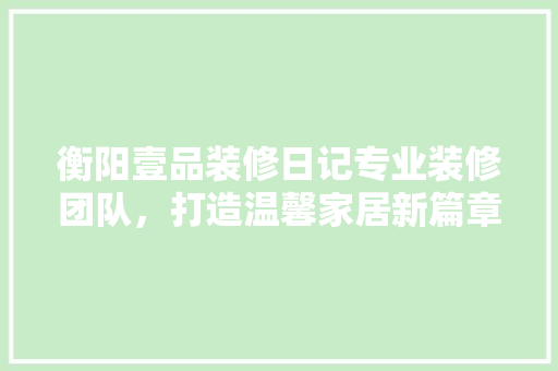 衡阳壹品装修日记专业装修团队，打造温馨家居新篇章