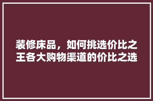 装修床品，如何挑选价比之王各大购物渠道的价比之选