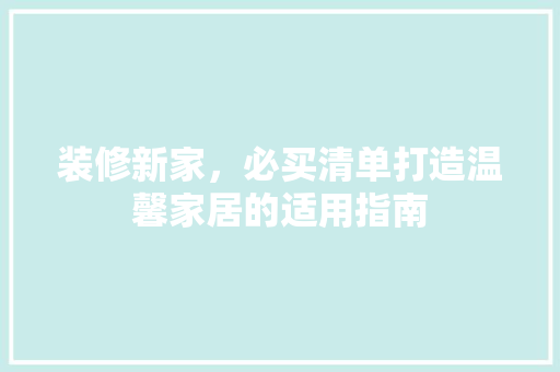 装修新家，必买清单打造温馨家居的适用指南