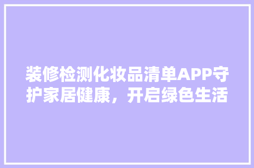 装修检测化妆品清单APP守护家居健康，开启绿色生活新篇章