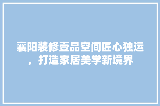 襄阳装修壹品空间匠心独运，打造家居美学新境界