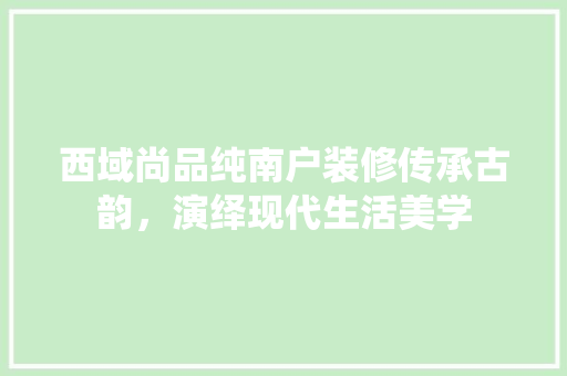 西域尚品纯南户装修传承古韵，演绎现代生活美学