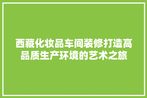 西藏化妆品车间装修打造高品质生产环境的艺术之旅