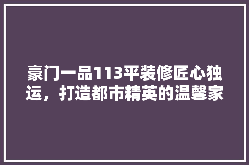 豪门一品113平装修匠心独运，打造都市精英的温馨家园