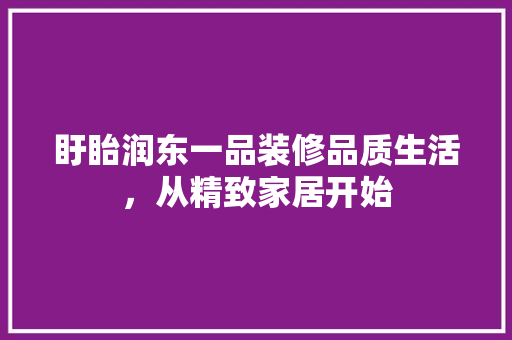 盱眙润东一品装修品质生活，从精致家居开始