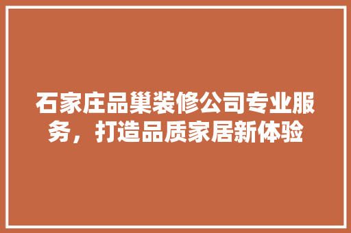 石家庄品巢装修公司专业服务，打造品质家居新体验