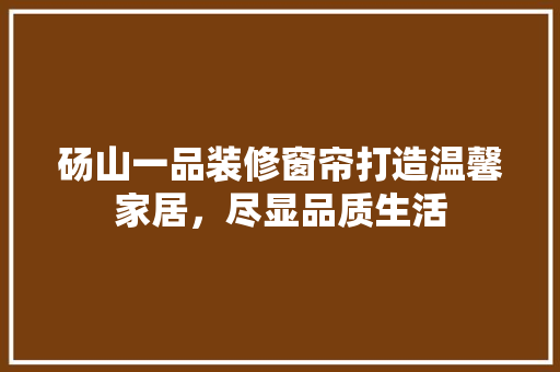 砀山一品装修窗帘打造温馨家居，尽显品质生活