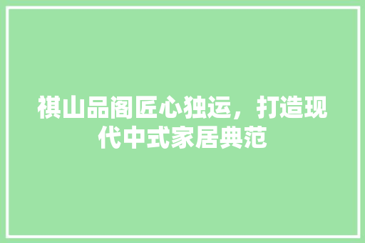 祺山品阁匠心独运，打造现代中式家居典范