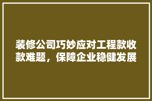 装修公司巧妙应对工程款收款难题，保障企业稳健发展