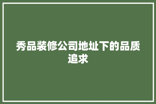 秀品装修公司地址下的品质追求