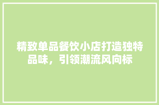 精致单品餐饮小店打造独特品味，引领潮流风向标