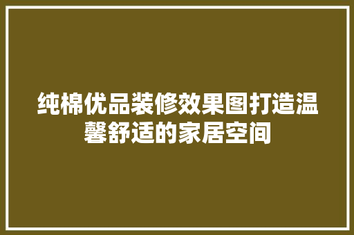 纯棉优品装修效果图打造温馨舒适的家居空间