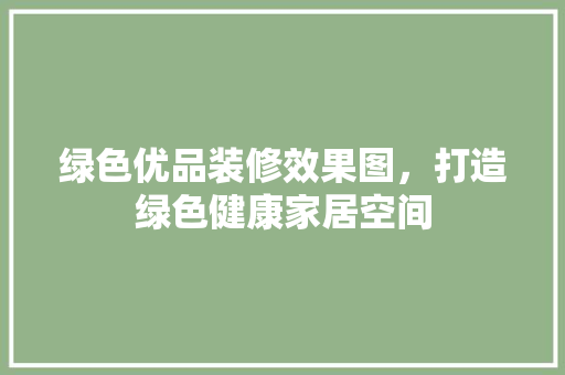 绿色优品装修效果图，打造绿色健康家居空间