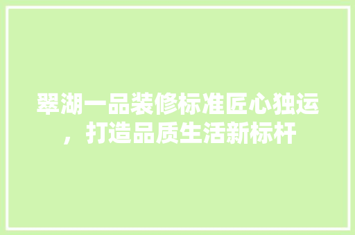 翠湖一品装修标准匠心独运，打造品质生活新标杆