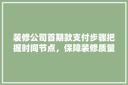 装修公司首期款支付步骤把握时间节点，保障装修质量