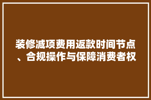 装修减项费用返款时间节点、合规操作与保障消费者权益
