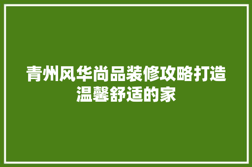 青州风华尚品装修攻略打造温馨舒适的家
