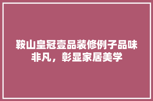 鞍山皇冠壹品装修例子品味非凡，彰显家居美学