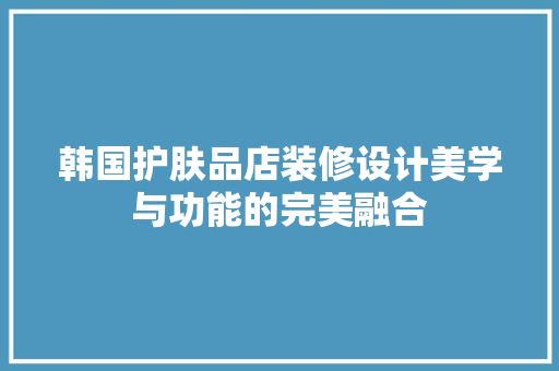 韩国护肤品店装修设计美学与功能的完美融合