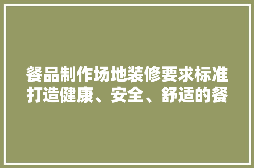 餐品制作场地装修要求标准打造健康、安全、舒适的餐饮环境