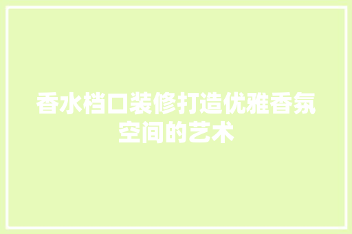 香水档口装修打造优雅香氛空间的艺术