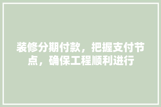 装修分期付款，把握支付节点，确保工程顺利进行