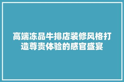 高端冻品牛排店装修风格打造尊贵体验的感官盛宴
