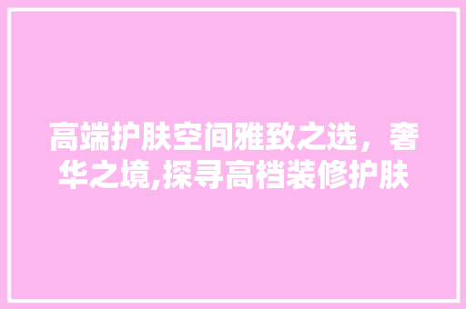 高端护肤空间雅致之选，奢华之境,探寻高档装修护肤品店铺的精致魅力  第1张