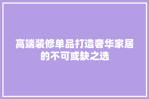 高端装修单品打造奢华家居的不可或缺之选