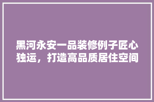 黑河永安一品装修例子匠心独运，打造高品质居住空间