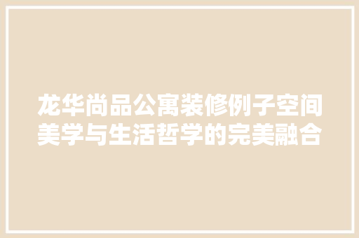 龙华尚品公寓装修例子空间美学与生活哲学的完美融合