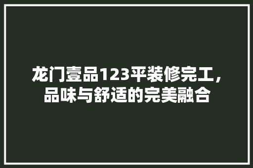 龙门壹品123平装修完工，品味与舒适的完美融合