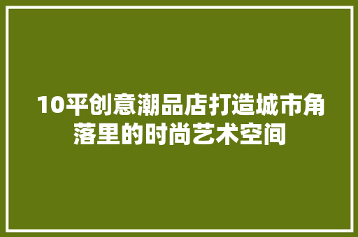 10平创意潮品店打造城市角落里的时尚艺术空间